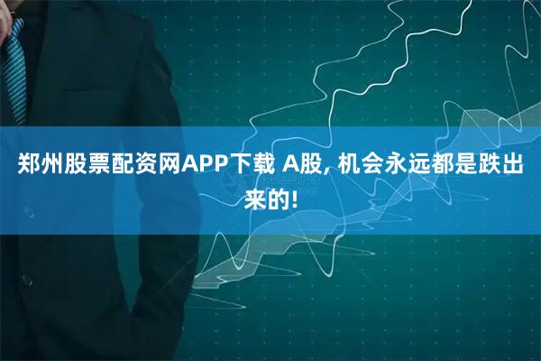郑州股票配资网APP下载 A股, 机会永远都是跌出来的!