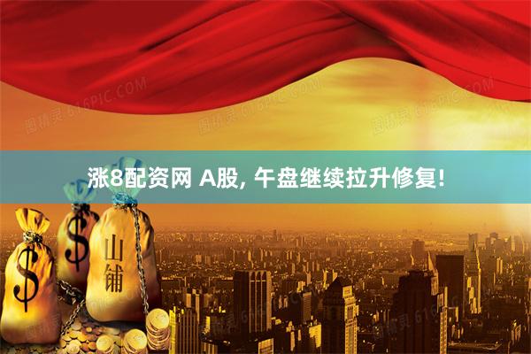 涨8配资网 A股, 午盘继续拉升修复!