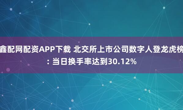 鑫配网配资APP下载 北交所上市公司数字人登龙虎榜: 当日换手率达到30.12%