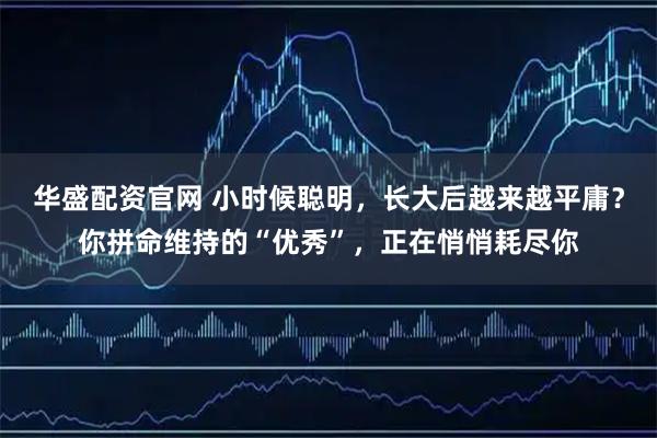 华盛配资官网 小时候聪明，长大后越来越平庸？你拼命维持的“优秀”，正在悄悄耗尽你