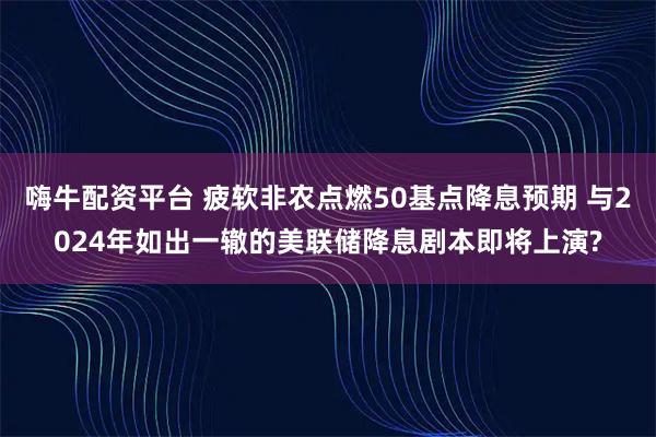 嗨牛配资平台 疲软非农点燃50基点降息预期 与2024年如出一辙的美联储降息剧本即将上演?
