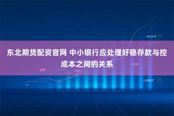 东北期货配资官网 中小银行应处理好稳存款与控成本之间的关系