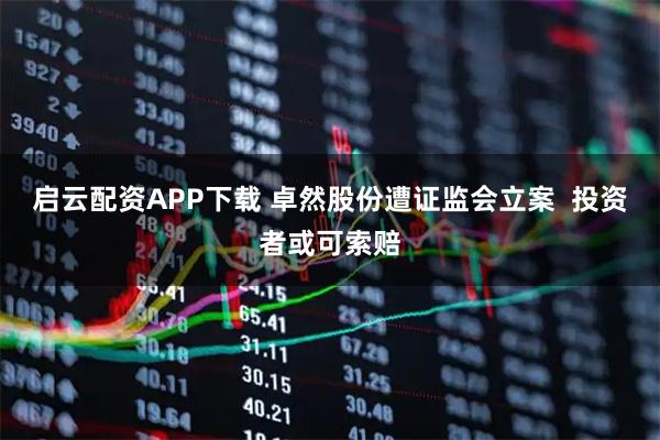 启云配资APP下载 卓然股份遭证监会立案  投资者或可索赔