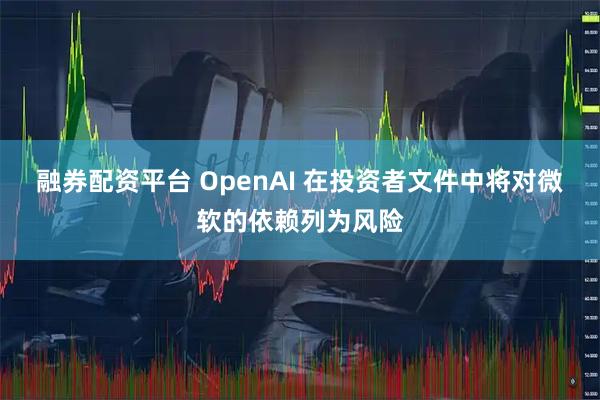 融券配资平台 OpenAI 在投资者文件中将对微软的依赖列为风险