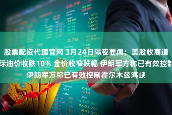 股票配资代理官网 3月24日隔夜要闻：美股收高道指涨600点 国际油价收跌10% 金价收窄跌幅 伊朗军方称已有效控制霍尔木兹海峡